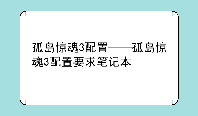 孤岛惊魂3配置——孤岛惊魂3配置要求笔记本