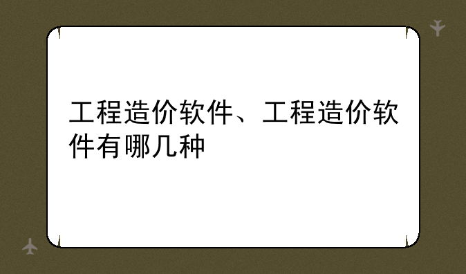 工程造价软件、工程造价软件有哪几种