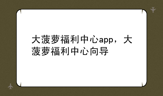 大菠萝福利中心app，大菠萝福利中心向导