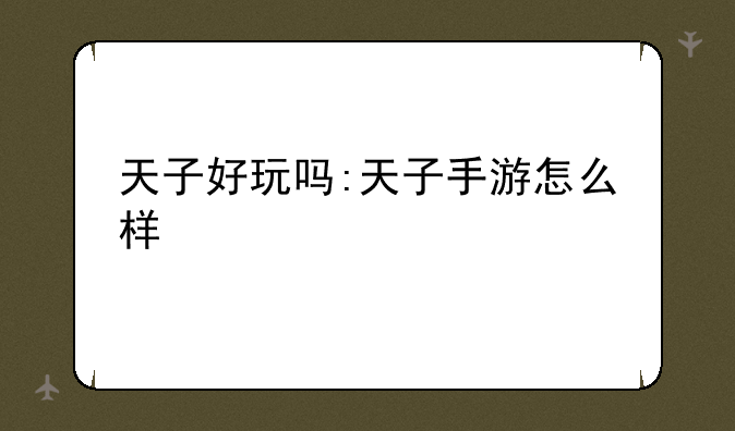 天子好玩吗:天子手游怎么样