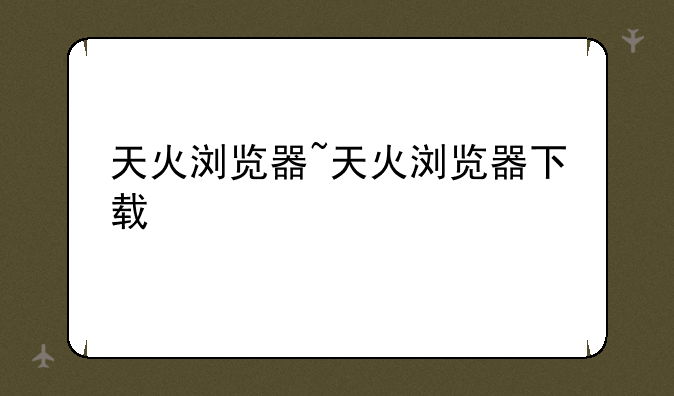 天火浏览器~天火浏览器下载