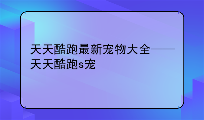 天天酷跑最新宠物大全——天天酷跑s宠