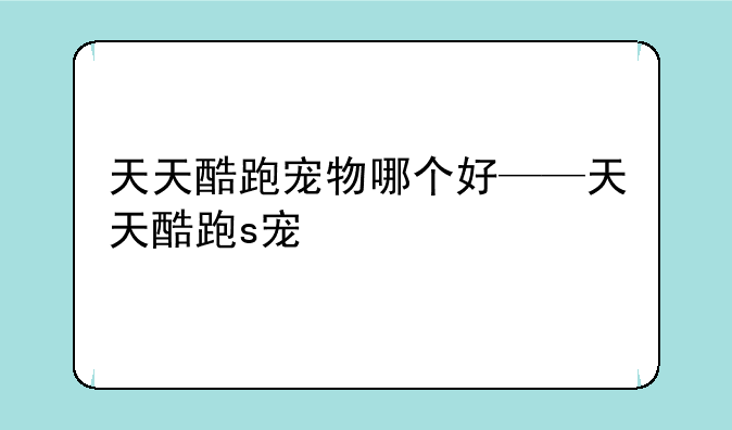 天天酷跑宠物哪个好——天天酷跑s宠