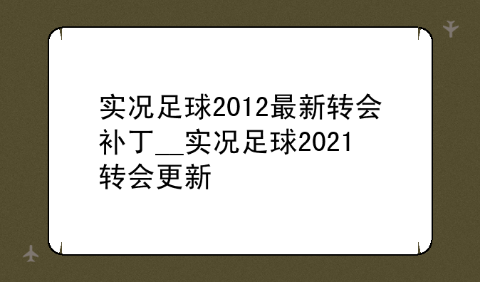 实况足球2012最新转会补丁__实况足球2021转会更新