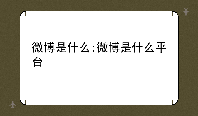 微博是什么;微博是什么平台