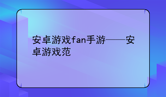 安卓游戏fan手游——安卓游戏范
