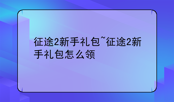 征途2新手礼包~征途2新手礼包怎么领
