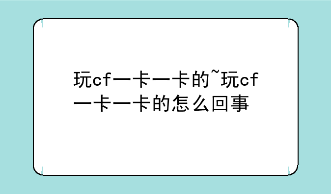 玩cf一卡一卡的~玩cf一卡一卡的怎么回事
