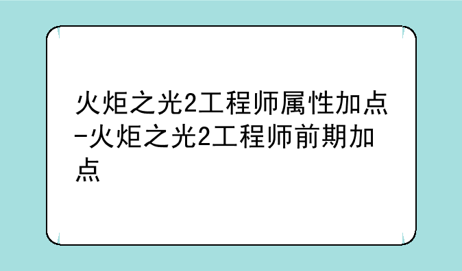 火炬之光2工程师属性加点-火炬之光2工程师前期加点
