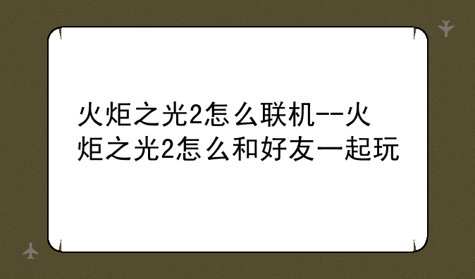 火炬之光2怎么联机--火炬之光2怎么和好友一起玩