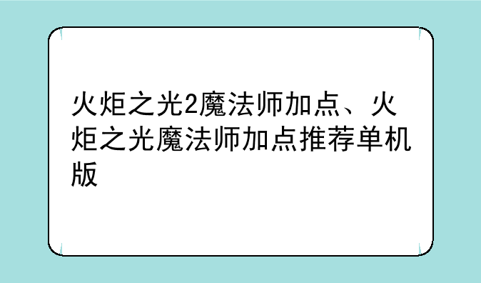 火炬之光2魔法师加点、火炬之光魔法师加点推荐单机版
