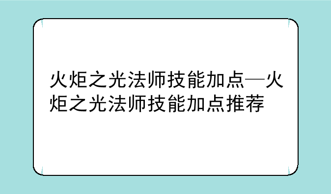 火炬之光法师技能加点—火炬之光法师技能加点推荐