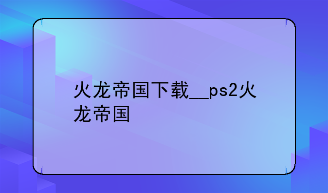 火龙帝国下载__ps2火龙帝国