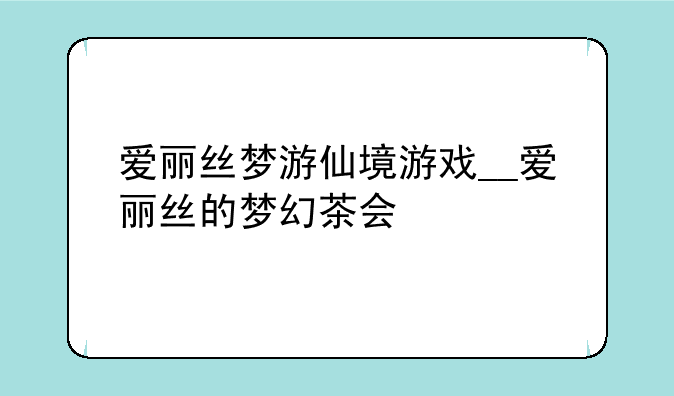 爱丽丝梦游仙境游戏__爱丽丝的梦幻茶会
