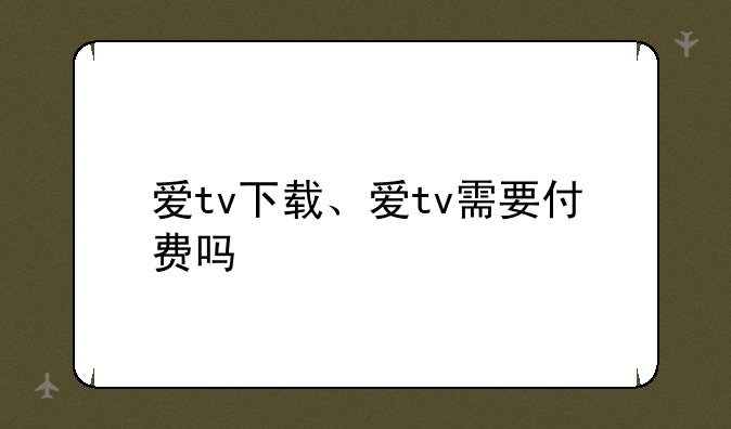 爱tv下载、爱tv需要付费吗