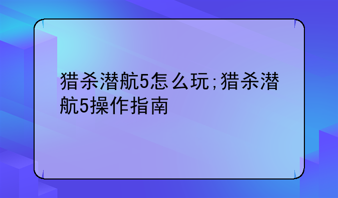 猎杀潜航5怎么玩;猎杀潜航5操作指南