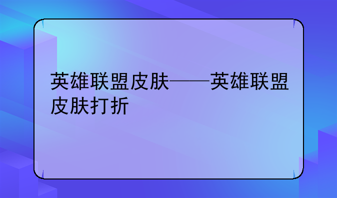 英雄联盟皮肤——英雄联盟皮肤打折