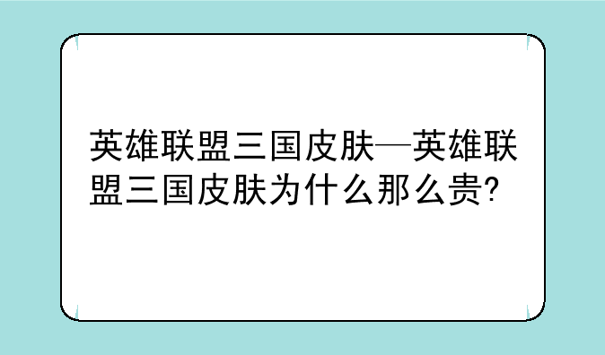 英雄联盟三国皮肤—英雄联盟三国皮肤为什么那么贵?