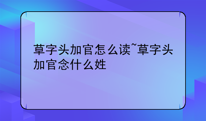 草字头加官怎么读~草字头加官念什么姓
