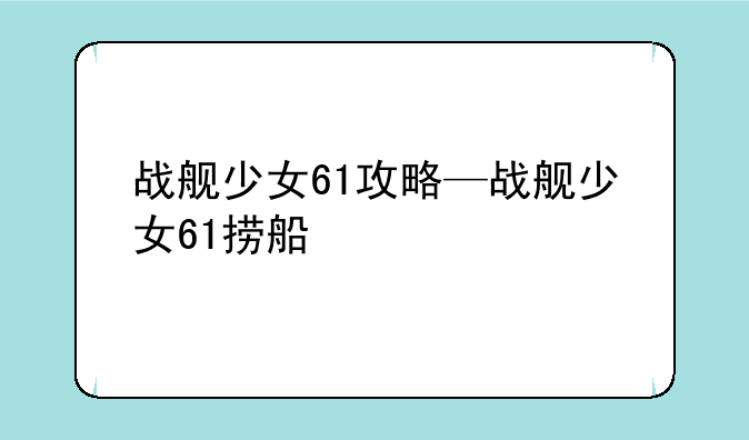 战舰少女61攻略—战舰少女61捞船