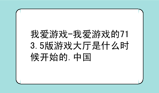 我爱游戏-我爱游戏的713.5版游戏大厅是什么时候开始的.中国