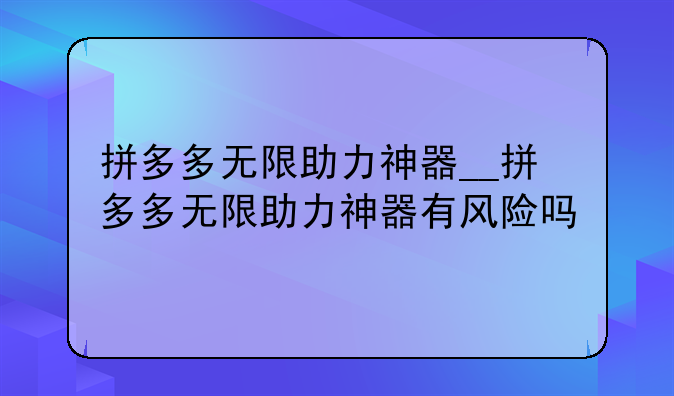 拼多多无限助力神器__拼多多无限助力神器有风险吗