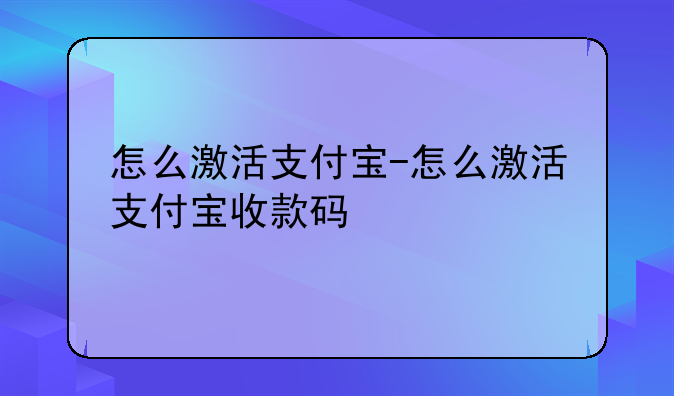 怎么激活支付宝-怎么激活支付宝收款码