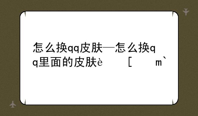 怎么换qq皮肤—怎么换qq里面的皮肤软件