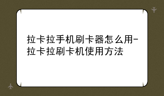 拉卡拉手机刷卡器怎么用-拉卡拉刷卡机使用方法