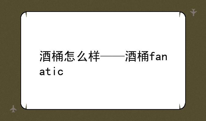 酒桶怎么样——酒桶fanatic