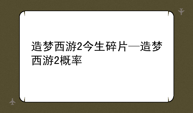 造梦西游2今生碎片—造梦西游2概率