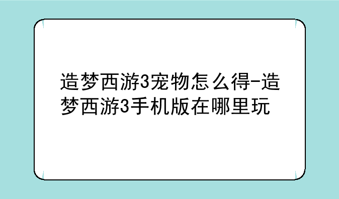 造梦西游3宠物怎么得-造梦西游3手机版在哪里玩