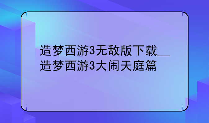 造梦西游3无敌版下载__造梦西游3大闹天庭篇