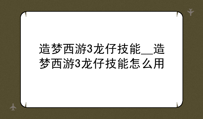 造梦西游3龙仔技能__造梦西游3龙仔技能怎么用