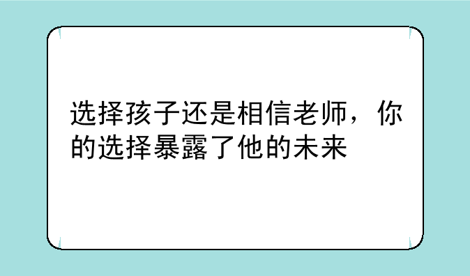 选择孩子还是相信老师，你的选择暴露了他的未来
