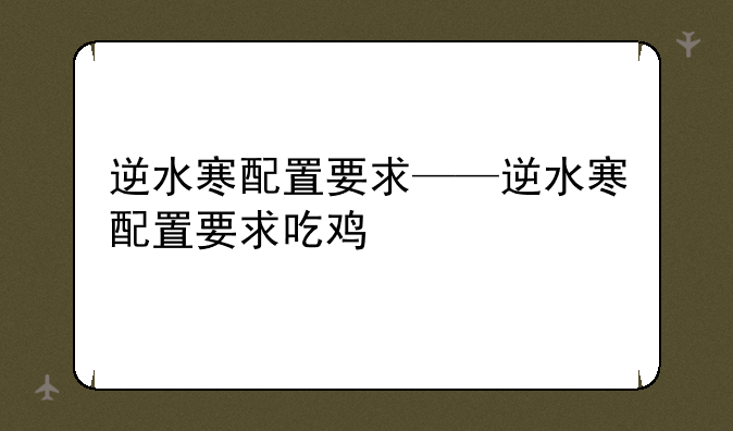 逆水寒配置要求——逆水寒配置要求吃鸡