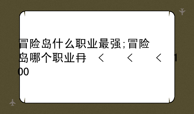 冒险岛什么职业最强;冒险岛哪个职业厉害2021