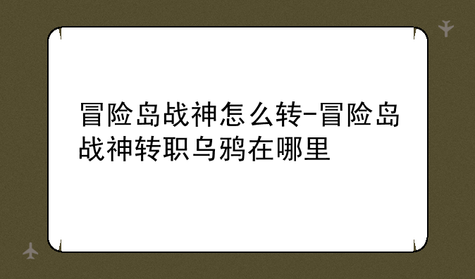 冒险岛战神怎么转-冒险岛战神转职乌鸦在哪里