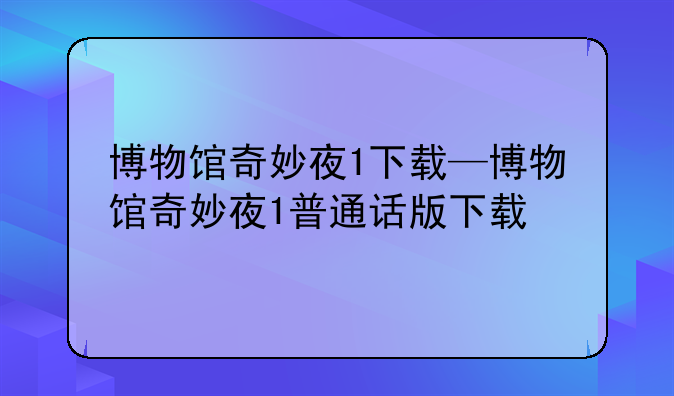 博物馆奇妙夜1下载—博物馆奇妙夜1普通话版下载