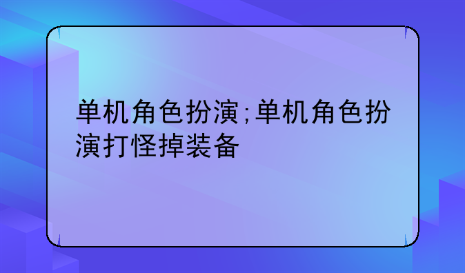 单机角色扮演;单机角色扮演打怪掉装备