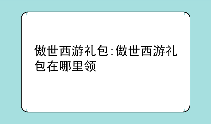 傲世西游礼包:傲世西游礼包在哪里领