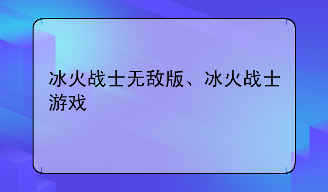 冰火战士无敌版、冰火战士游戏
