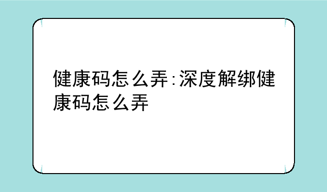 健康码怎么弄:深度解绑健康码怎么弄