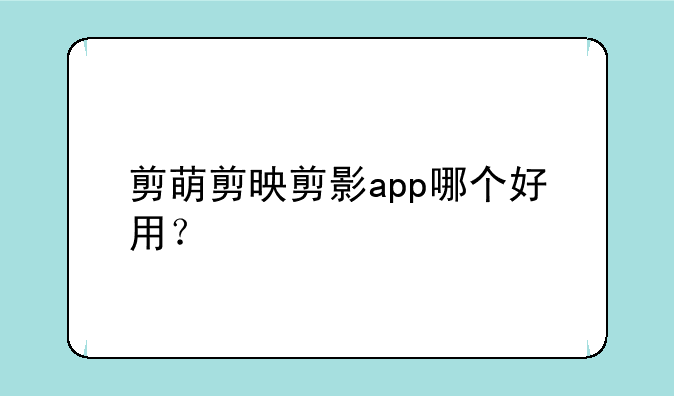 剪萌剪映剪影app哪个好用？
