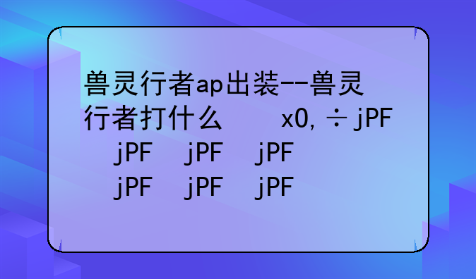 兽灵行者ap出装--兽灵行者打什么位置
