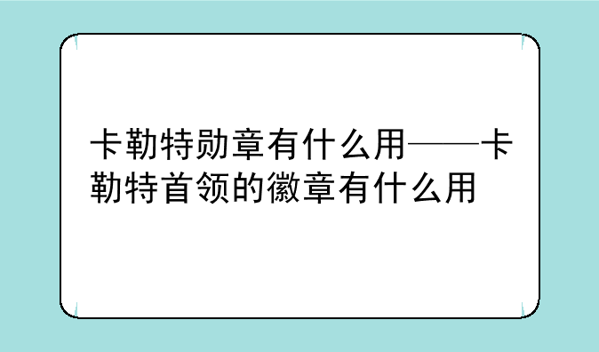卡勒特勋章有什么用——卡勒特首领的徽章有什么用