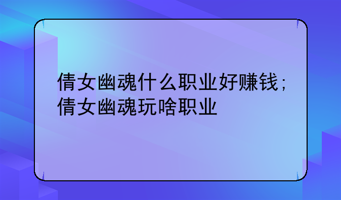 倩女幽魂什么职业好赚钱;倩女幽魂玩啥职业