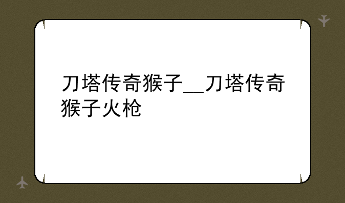 刀塔传奇猴子__刀塔传奇猴子火枪