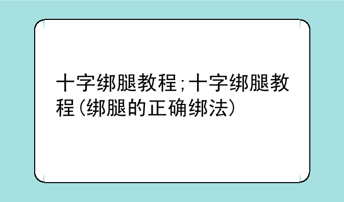 十字绑腿教程;十字绑腿教程(绑腿的正确绑法)