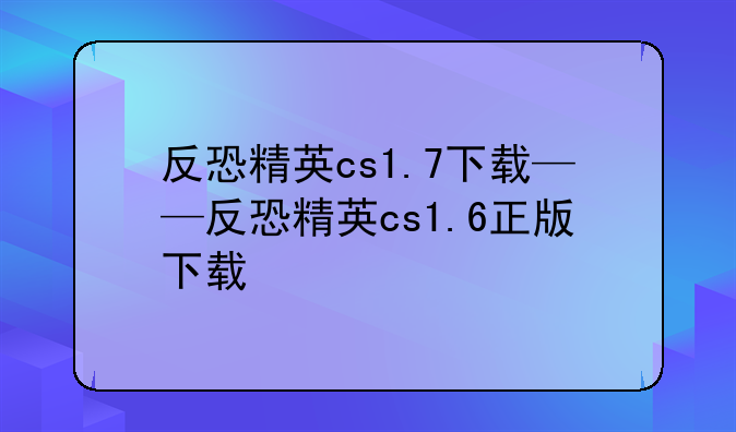 反恐精英cs1.7下载——反恐精英cs1.6正版下载